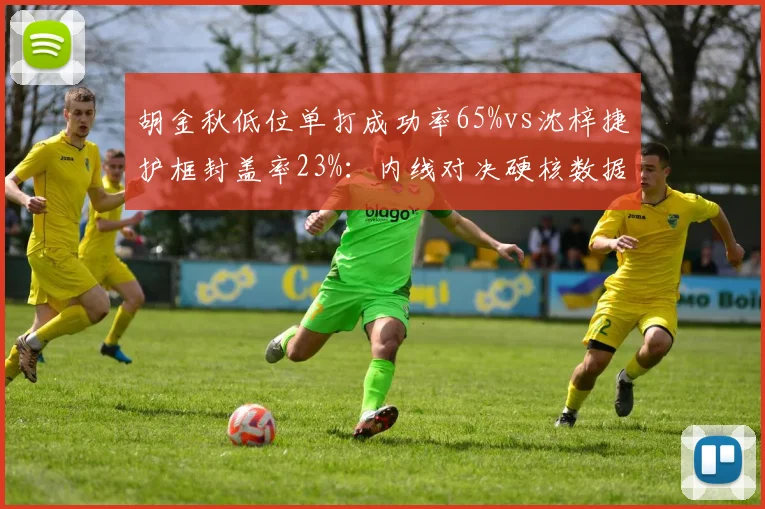 胡金秋低位单打成功率65%vs沈梓捷护框封盖率23%:内线对决硬核数据