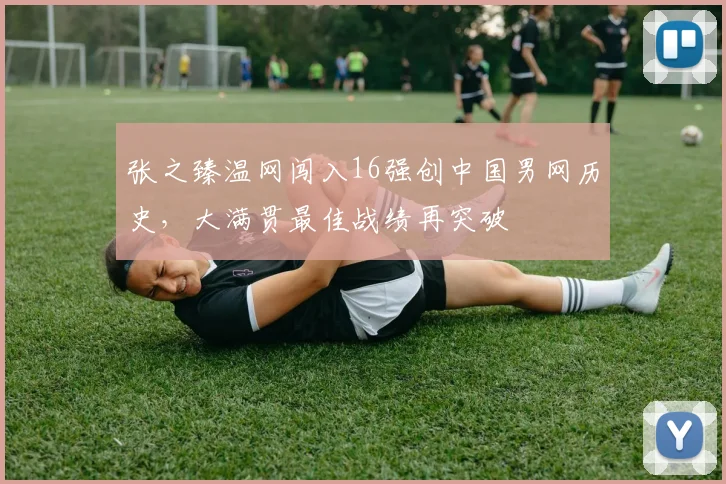 张之臻温网闯入16强创中国男网历史,大满贯最佳战绩再突破