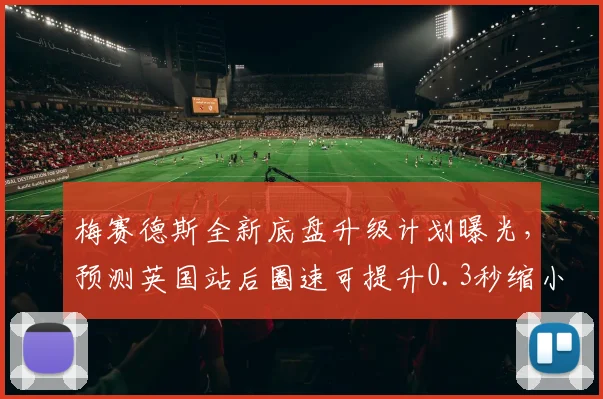 梅赛德斯全新底盘升级计划曝光,预测英国站后圈速可提升0.3秒缩小与红牛差距