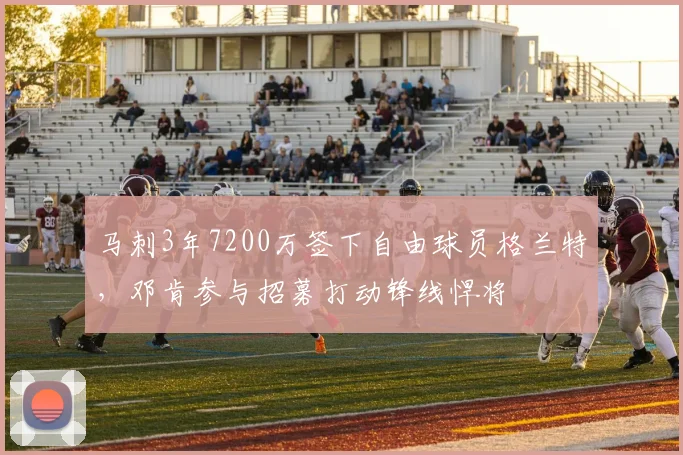 马刺3年7200万签下自由球员格兰特,邓肯参与招募打动锋线悍将