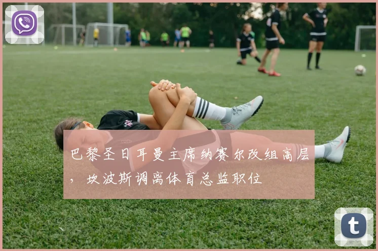 巴黎圣日耳曼主席纳赛尔改组高层,坎波斯调离体育总监职位
