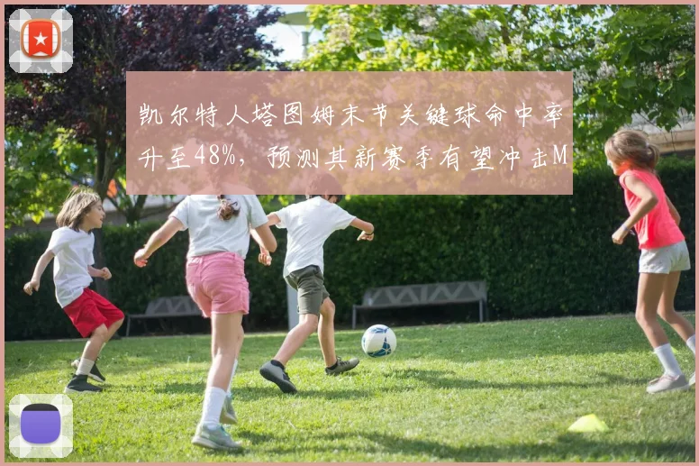 凯尔特人塔图姆末节关键球命中率升至48%，预测其新赛季有望冲击MVP
