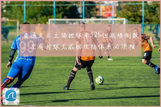 南通支云主场控球率52%但战绩倒数，空有控球无威胁攻防体系必须推翻