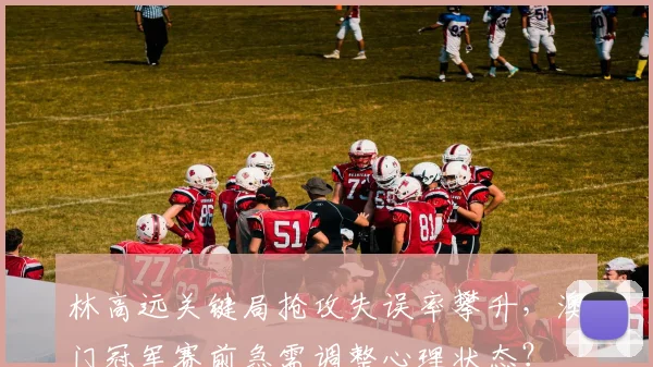 林高远关键局抢攻失误率攀升,澳门冠军赛前急需调整心理状态?