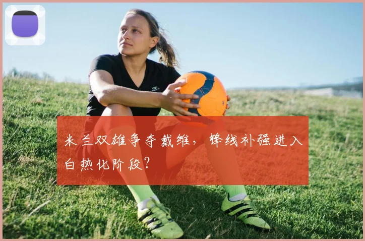 米兰双雄争夺戴维，锋线补强进入白热化阶段？