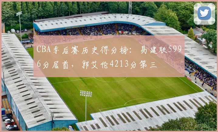 CBA季后赛历史得分榜：易建联5996分居首，郭艾伦4213分第三