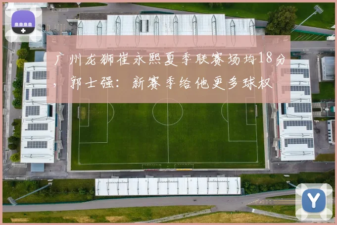 广州龙狮崔永熙夏季联赛场均18分,郭士强:新赛季给他更多球权