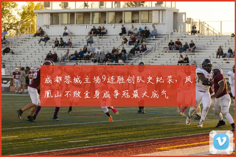 成都蓉城主场9连胜创队史纪录,凤凰山不败金身成争冠最大底气