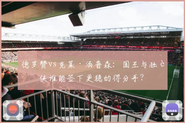 德罗赞vs克莱·汤普森:国王与独行侠谁能签下更稳的得分手?