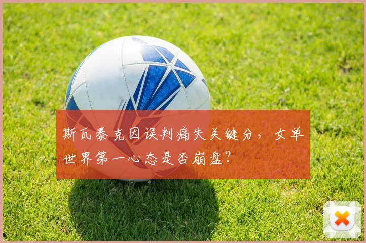 斯瓦泰克因误判痛失关键分,女单世界第一心态是否崩盘?