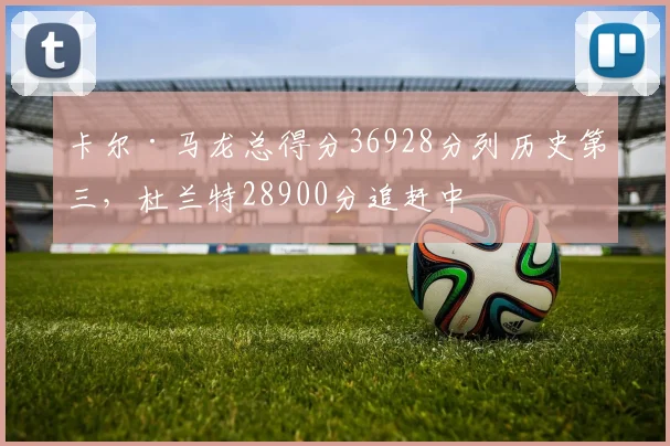 卡尔·马龙总得分36928分列历史第三,杜兰特28900分追赶中